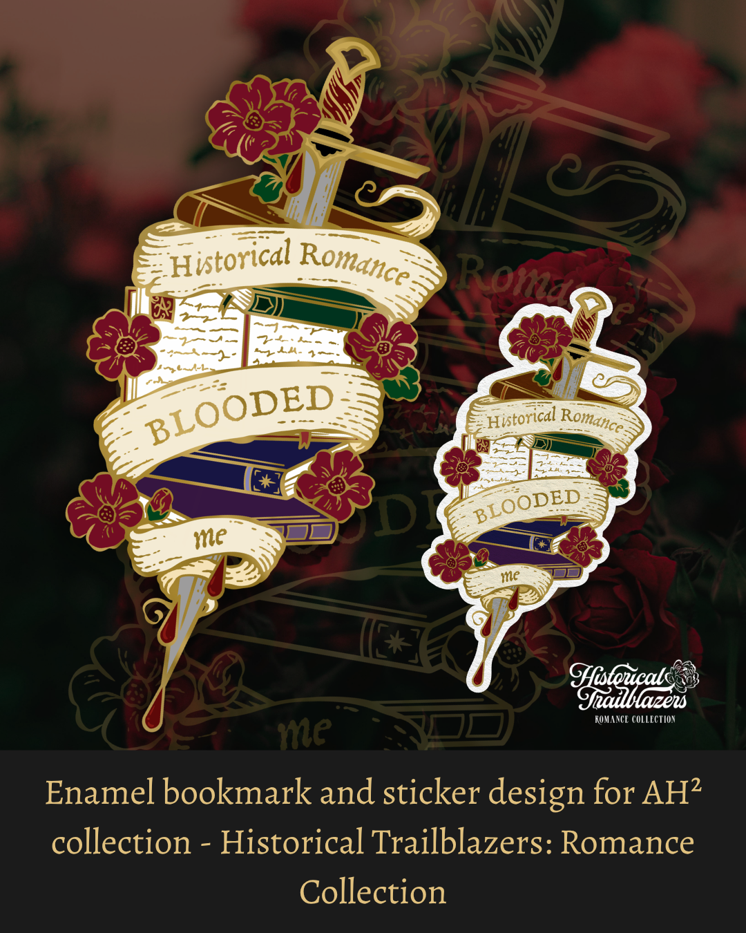 Enamel bookmark and sticker design on a red rose floral back ground. Both designs have a wrap around banner featuring the text: Historical Romance Blooded Me. The Historical Trailblazers logo is in the corner. Further text describes: Enamel Bookmark and sticker design for AH² collection - Historical Trailblazers: Romance Collection.