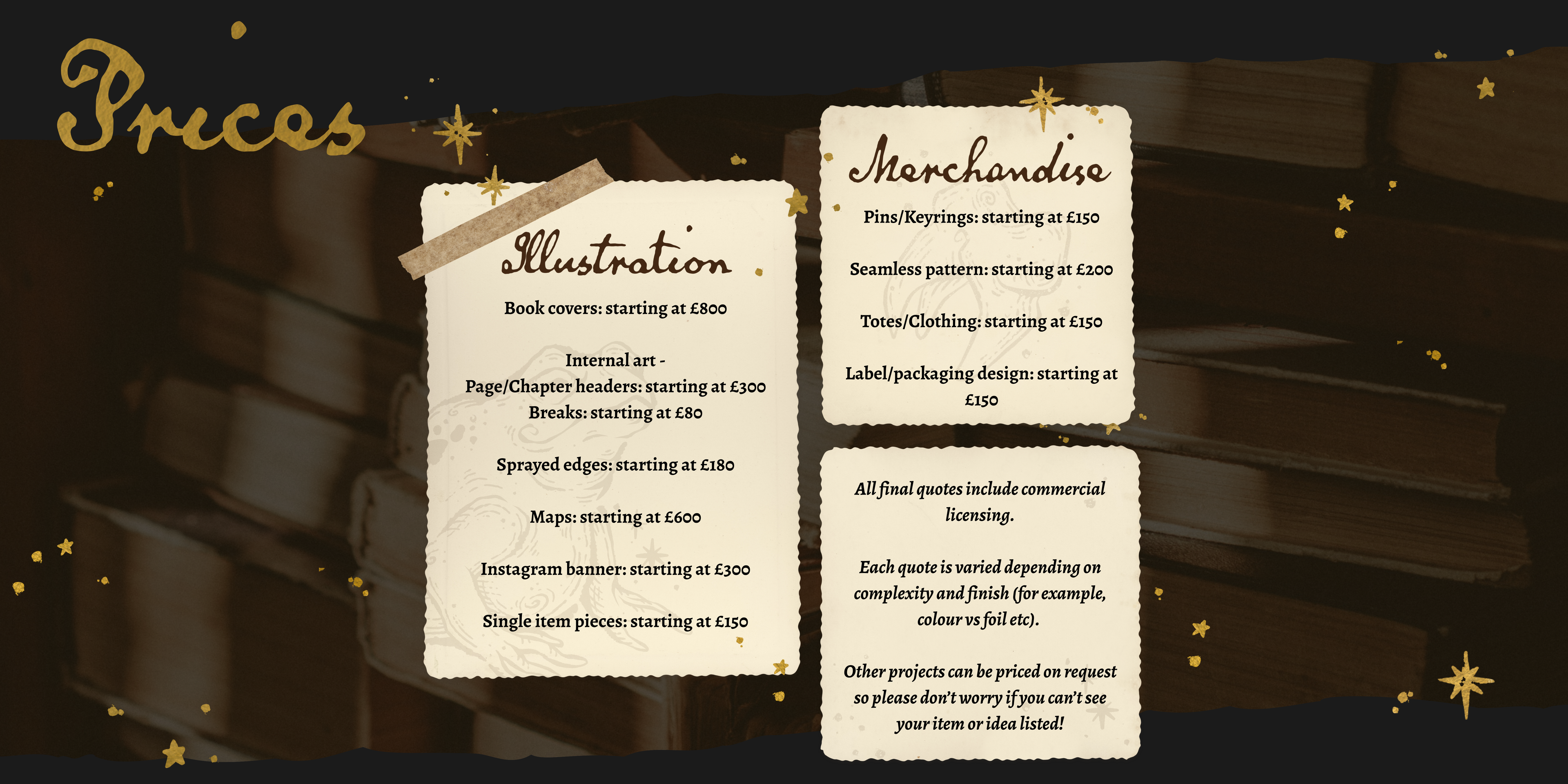 Three different price lists on separate vintage paper backgrounds with a black border.

Contains the text: All final quotes include commercial licensing.

Each quote is varied depending on complexity and finish (for example, colour vs foil etc). 

Other projects can be priced on request so please don’t worry if you can’t see your item or idea listed!
